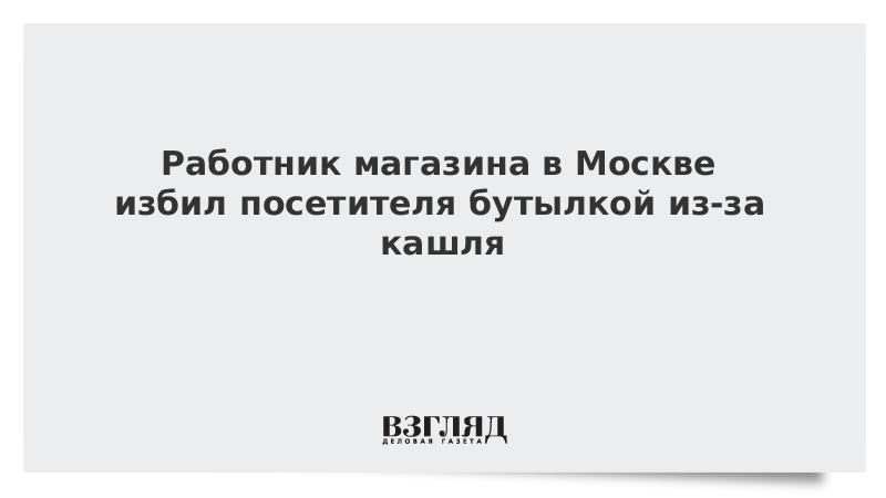 Работник магазина в Москве избил посетителя бутылкой из-за кашля