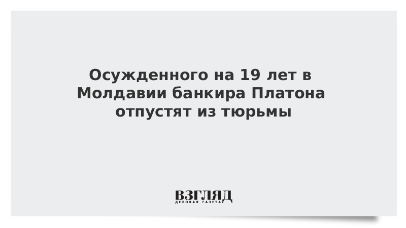 Осужденного на 19 лет в Молдавии банкира Платона отпустят из тюрьмы