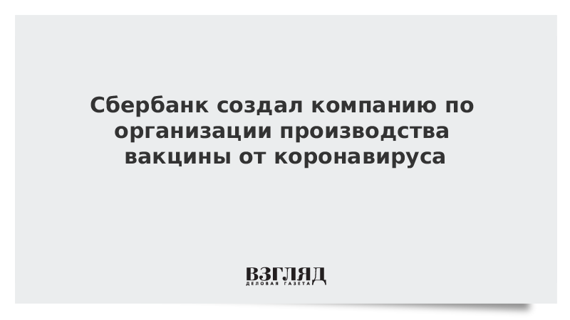 Сбербанк создал компанию по организации производства вакцины от коронавируса