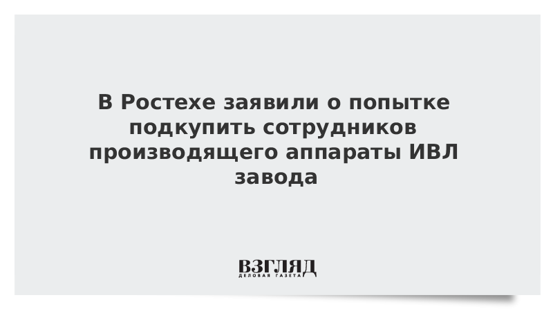 В Ростехе заявили о попытке подкупить сотрудников производящего аппараты ИВЛ завода