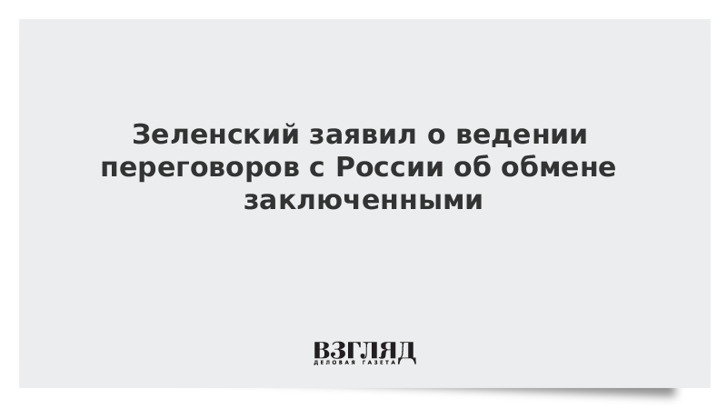 Зеленский заявил о ведении переговоров с Россией об обмене заключенными