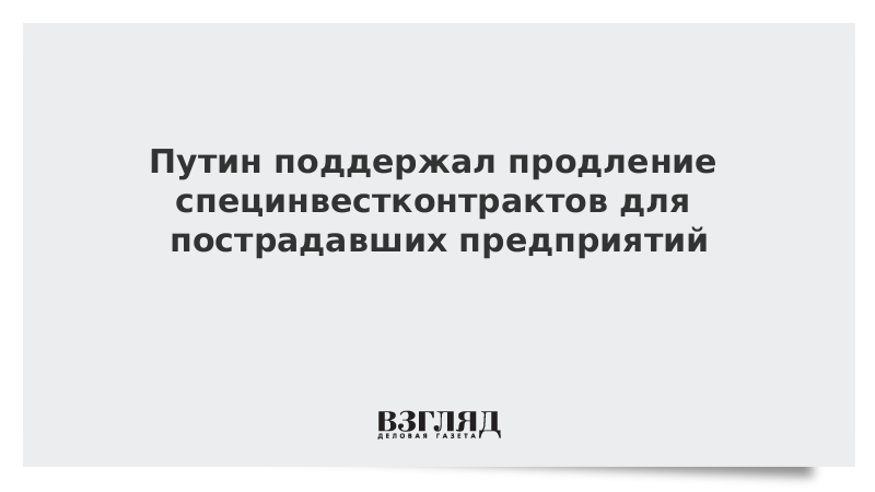 Путин поддержал продление специнвестконтрактов для пострадавших предприятий