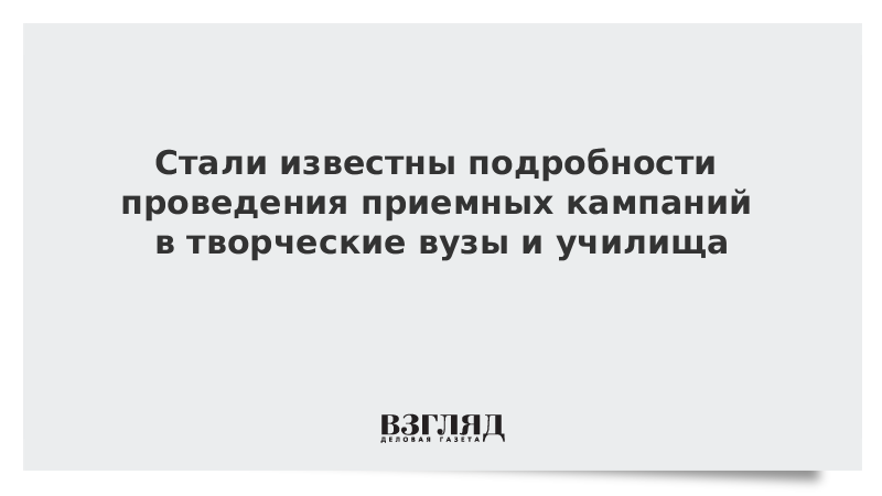 Стали известны подробности проведения приемных кампаний в творческие вузы и училища