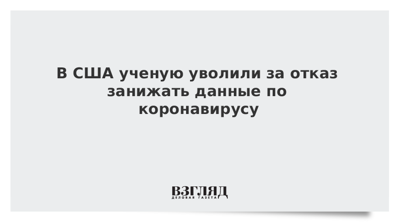 В США ученую уволили за отказ занижать данные по коронавирусу