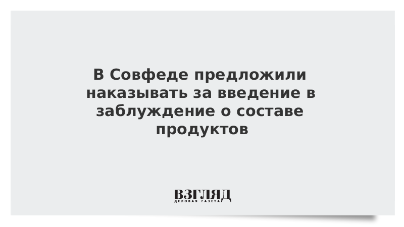 В Совфеде предложили наказывать за введение в заблуждение о составе продуктов