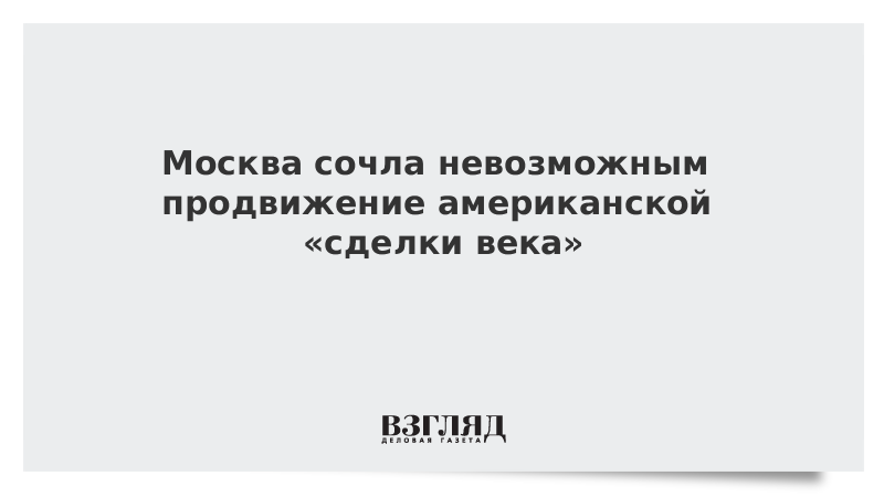 Москва сочла невозможным продвижение американской «сделки века»