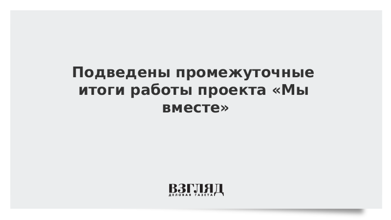 Подведены промежуточные итоги работы проекта «Мы вместе»