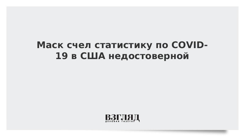 Маск счел статистику по COVID-19 в США недостоверной