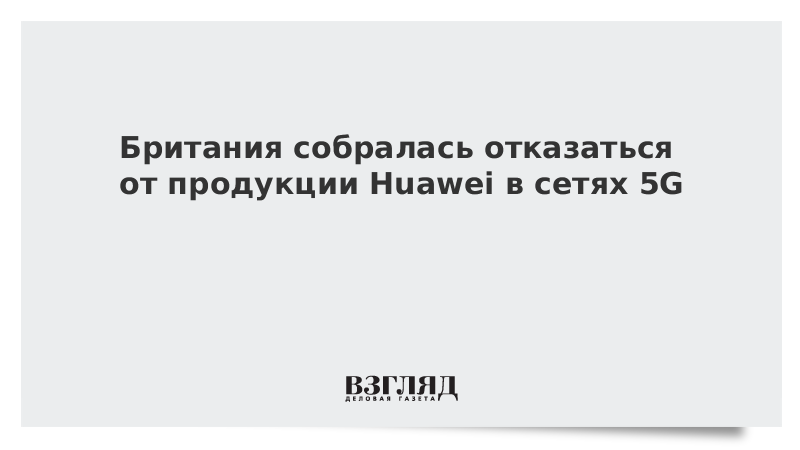 Британия собралась отказаться от продукции Huawei в сетях 5G