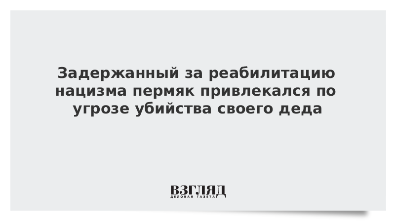 Задержанный за реабилитацию нацизма пермяк привлекался по угрозе убийства своего деда