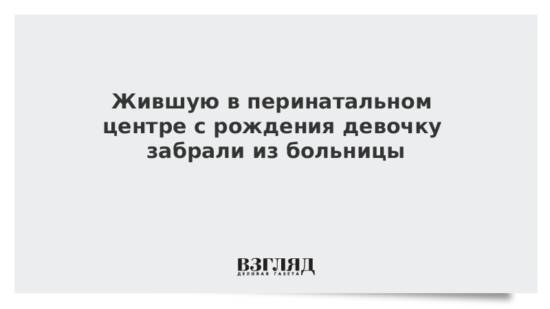 Жившую в перинатальном центре с рождения девочку забрали из больницы