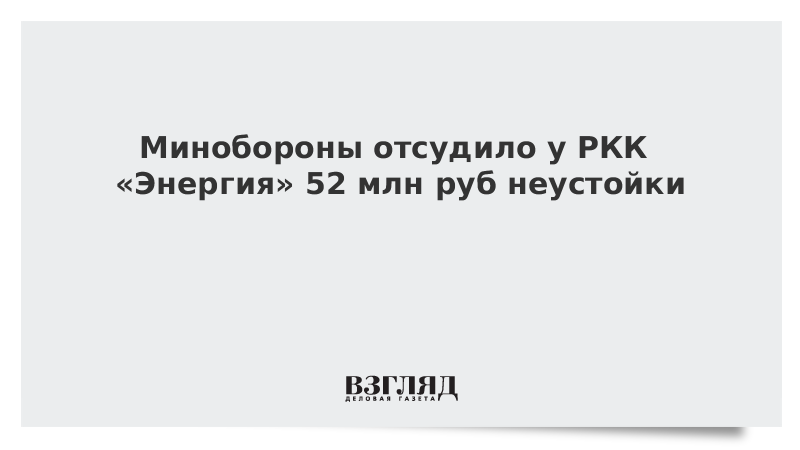 Минобороны отсудило у РКК «Энергия» 52 млн руб неустойки