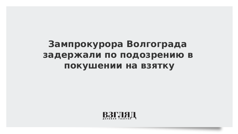 Зампрокурора Волгограда задержали по подозрению в покушении на взятку