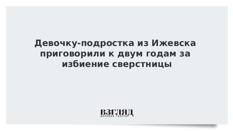 Девочку-подростка из Ижевска приговорили к двум годам за избиение сверстницы