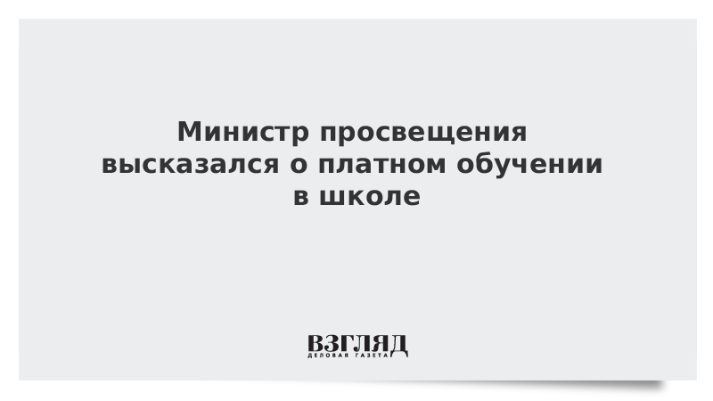 Министр просвещения высказался о платном обучении в школе