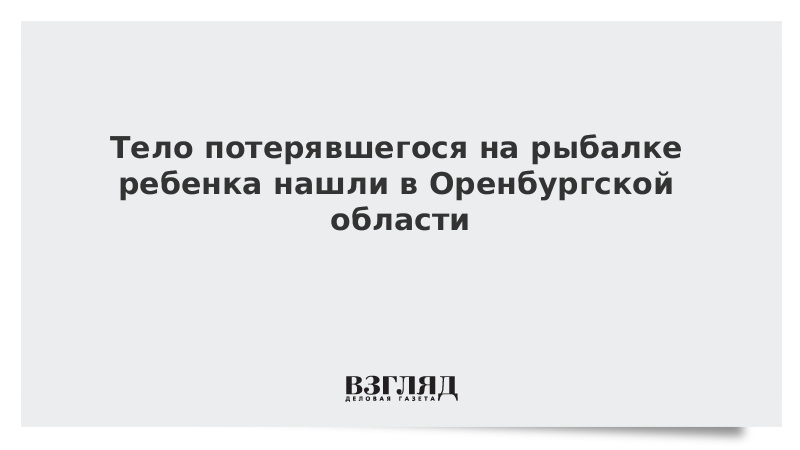 Тело потерявшегося на рыбалке ребенка нашли в Оренбургской области