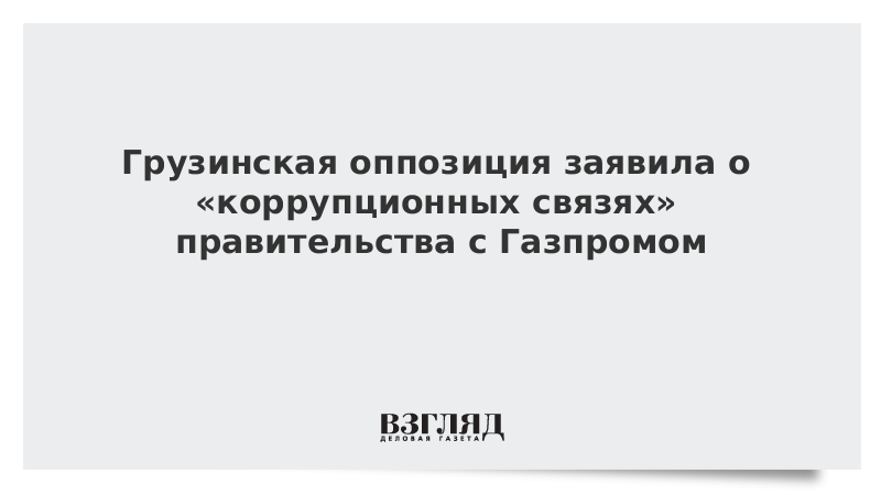 Грузинская оппозиция заявила о «коррупционных связях» правительства с Газпромом