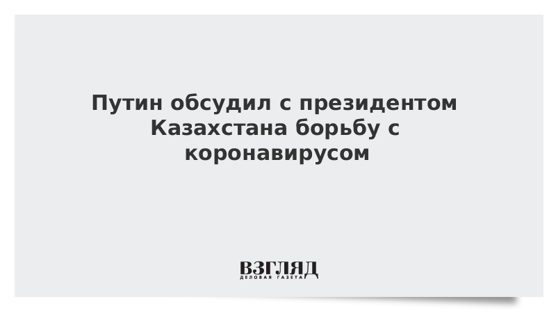 Путин обсудил с президентом Казахстана борьбу с коронавирусом