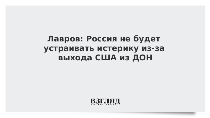 Лавров: Россия не будет устраивать истерику из-за выхода США из ДОН