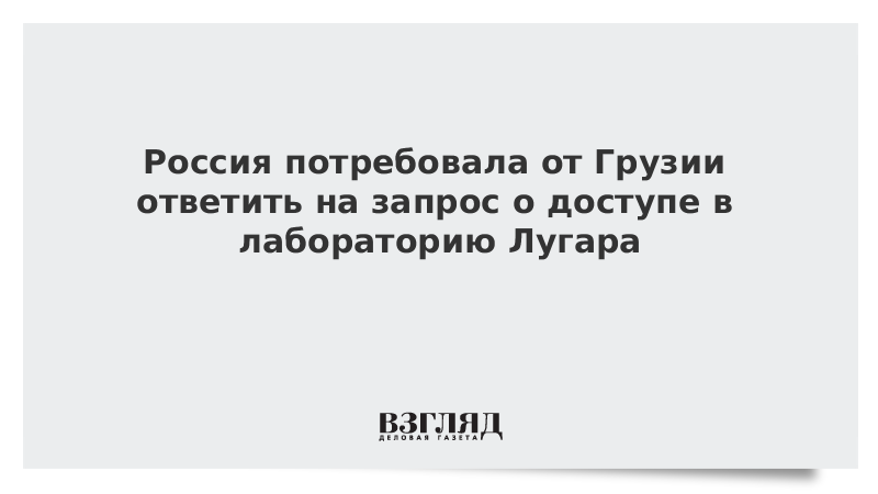 Россия потребовала от Грузии ответить на запрос о доступе в лабораторию Лугара