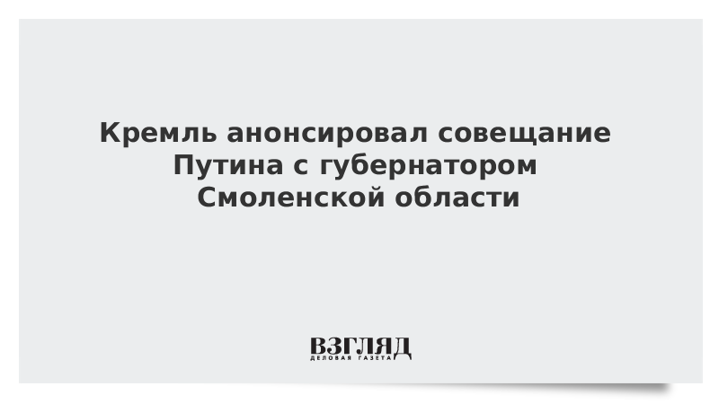 Кремль анонсировал совещание Путина с губернатором Смоленской области