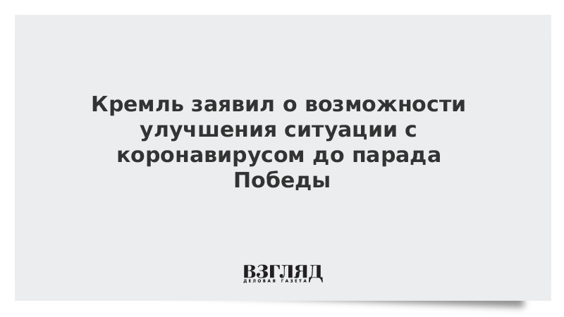 Кремль заявил о возможности улучшения ситуации с коронавирусом до парада Победы