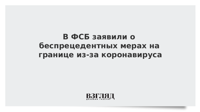 В ФСБ заявили о беспрецедентных мерах на границе из-за коронавируса