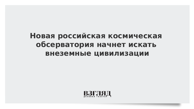 Новая российская космическая обсерватория начнет искать внеземные цивилизации