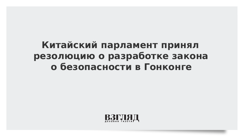 Китайский парламент принял резолюцию о разработке закона о безопасности в Гонконге