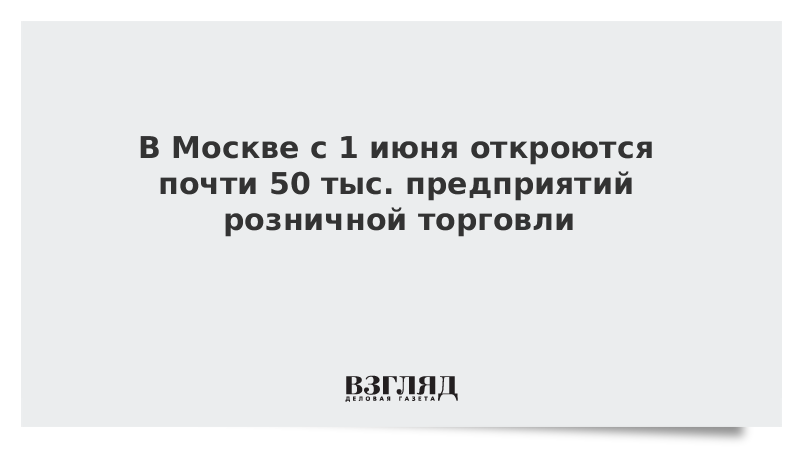 В Москве с 1 июня откроются почти 50 тыс. предприятий розничной торговли