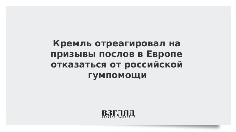 Кремль отреагировал на призывы послов в Европе отказаться от российской гумпомощи