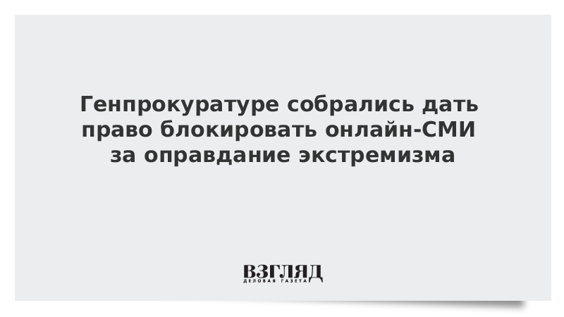 Генпрокуратуре собрались дать право блокировать онлайн-СМИ за оправдание экстремизма