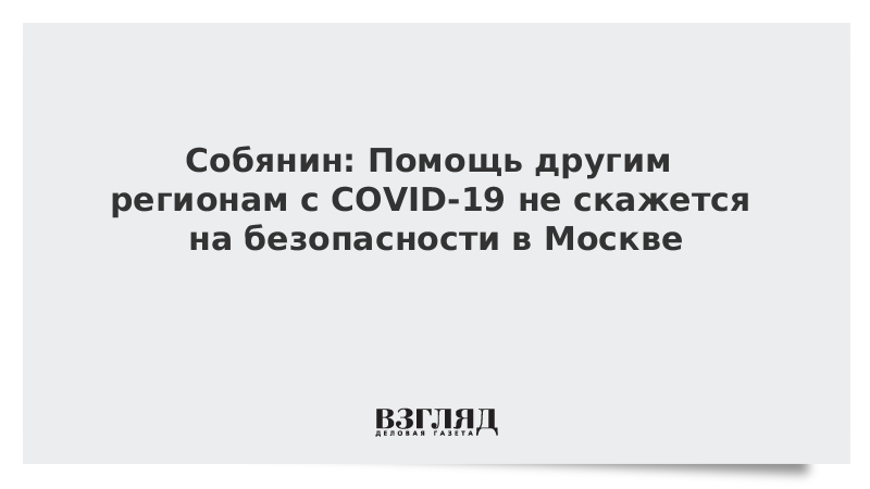 Собянин: Помощь другим регионам с COVID-19 не скажется на безопасности в Москве