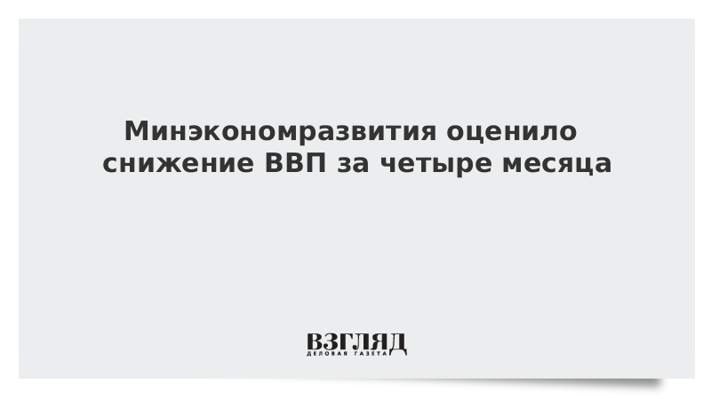 Минэкономразвития оценило снижение ВВП за четыре месяца