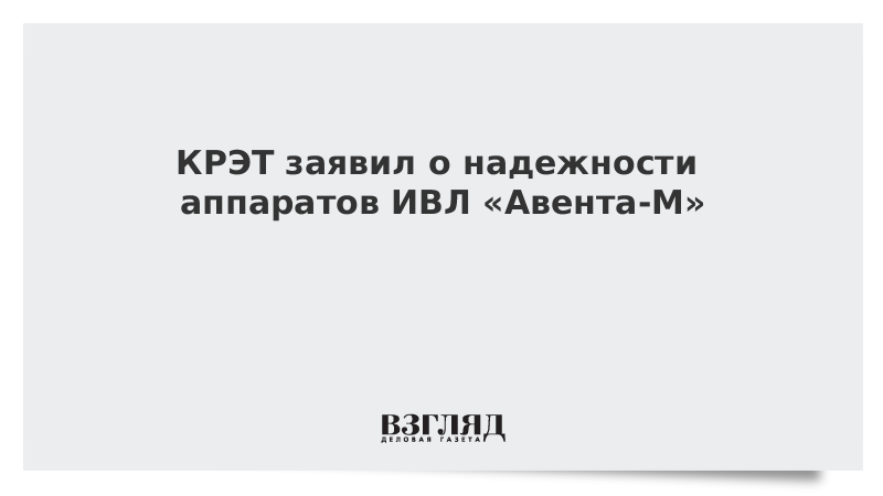 КРЭТ заявил о надежности аппаратов ИВЛ «Авента-М»