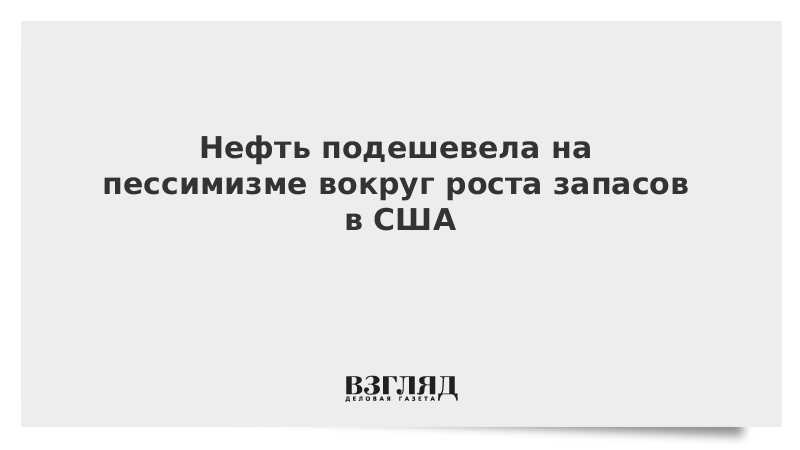 Нефть подешевела на пессимизме вокруг роста запасов в США