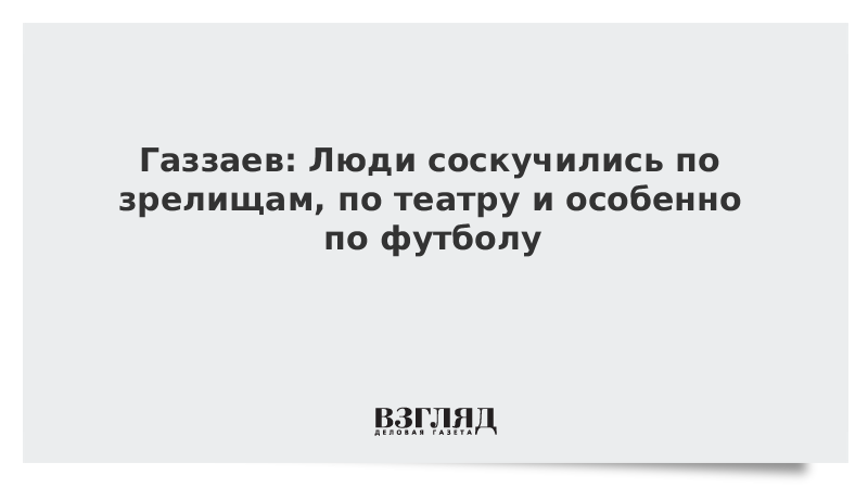 Газзаев: Люди соскучились по зрелищам, по театру и особенно по футболу