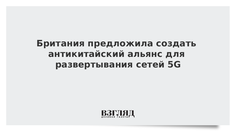 Британия предложила создать антикитайский альянс для развертывания сетей 5G