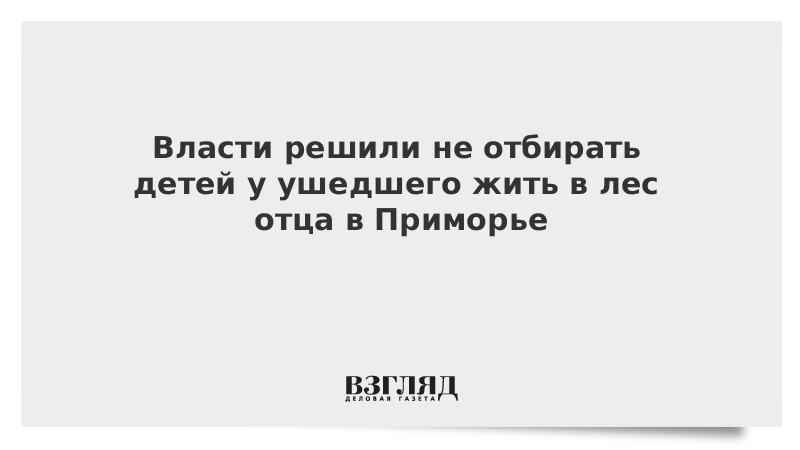 Власти решили не отбирать детей у ушедшего жить в лес отца в Приморье