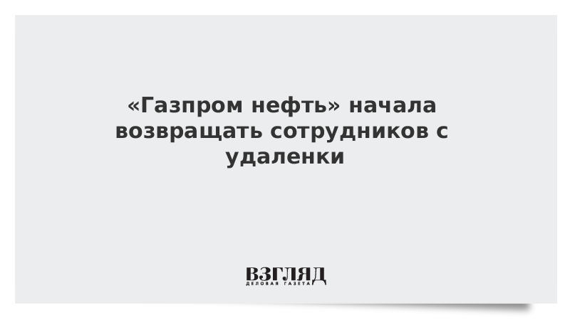 «Газпром нефть» начала возвращать сотрудников с удаленки