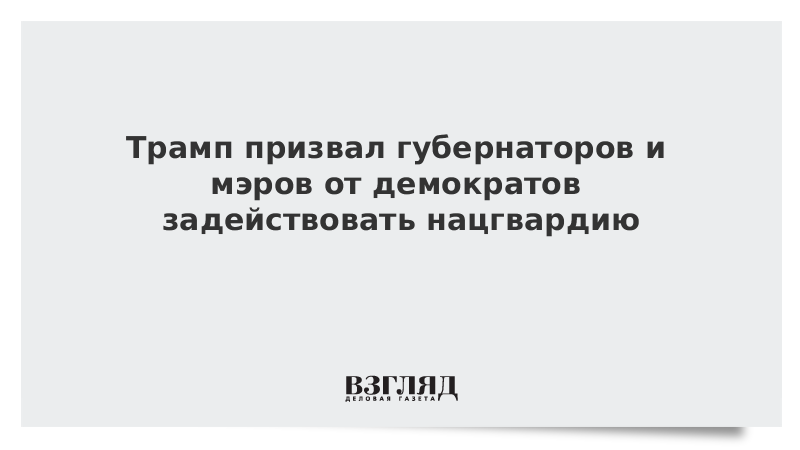 Трамп призвал губернаторов и мэров от демократов задействовать нацгвардию