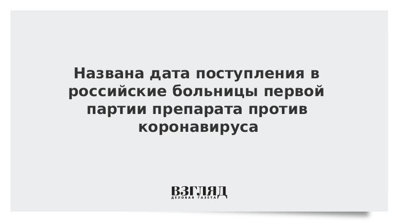 Названа дата поступления в российские больницы первой партии препарата против коронавируса