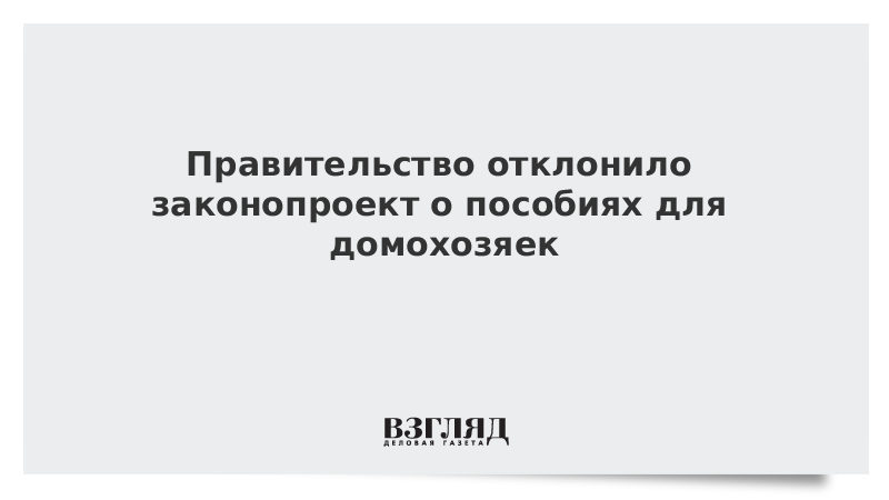 Правительство отклонило законопроект о пособиях для домохозяек