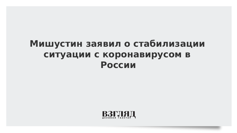 Мишустин заявил о стабилизации ситуации с коронавирусом в России