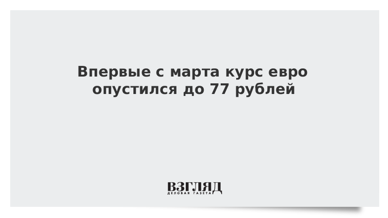 Впервые с марта курс евро опустился до 77 рублей