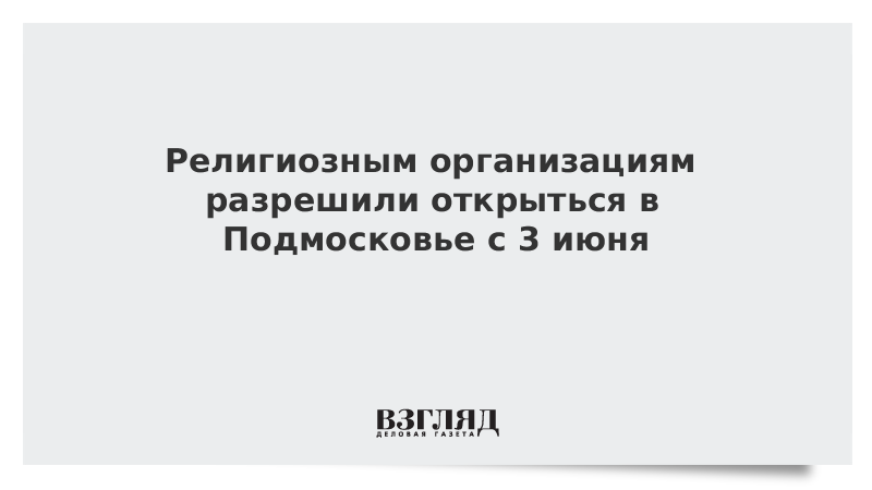 Религиозным организациям разрешили открыться в Подмосковье с 3 июня