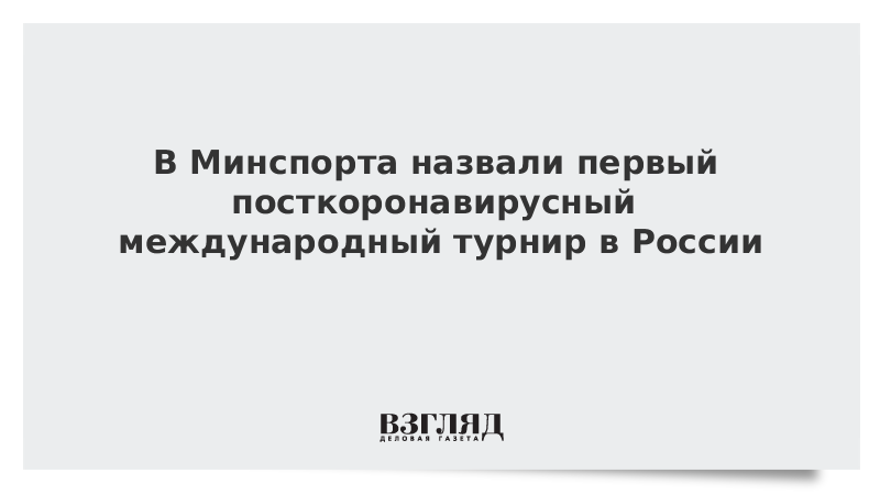 В Минспорте назвали первый посткоронавирусный международный турнир в России