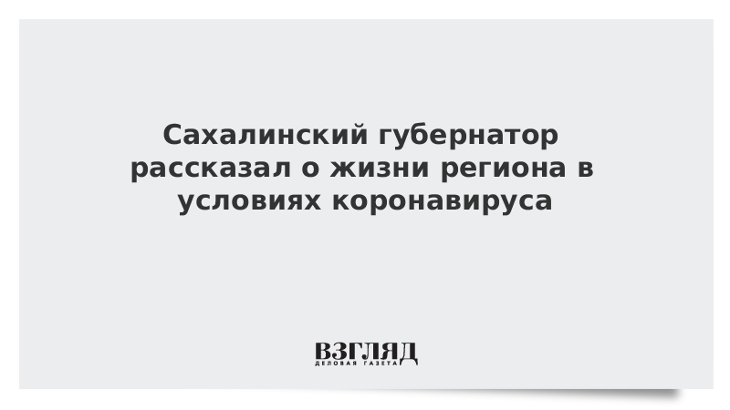 Сахалинский губернатор рассказал о жизни региона в условиях коронавируса