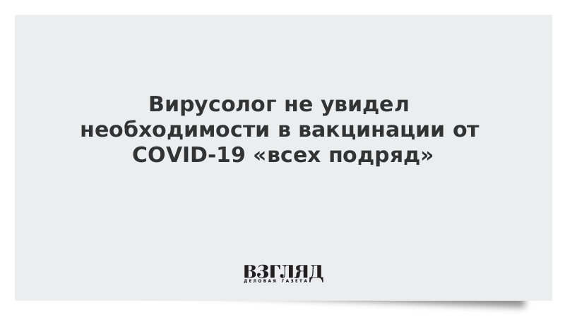 Вирусолог не увидел необходимости в вакцинации от COVID-19 «всех подряд»