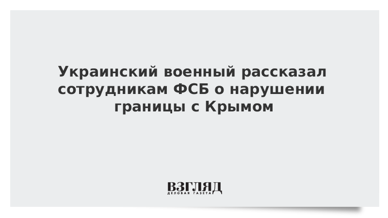 Украинский военный рассказал сотрудникам ФСБ о нарушении границы с Крымом